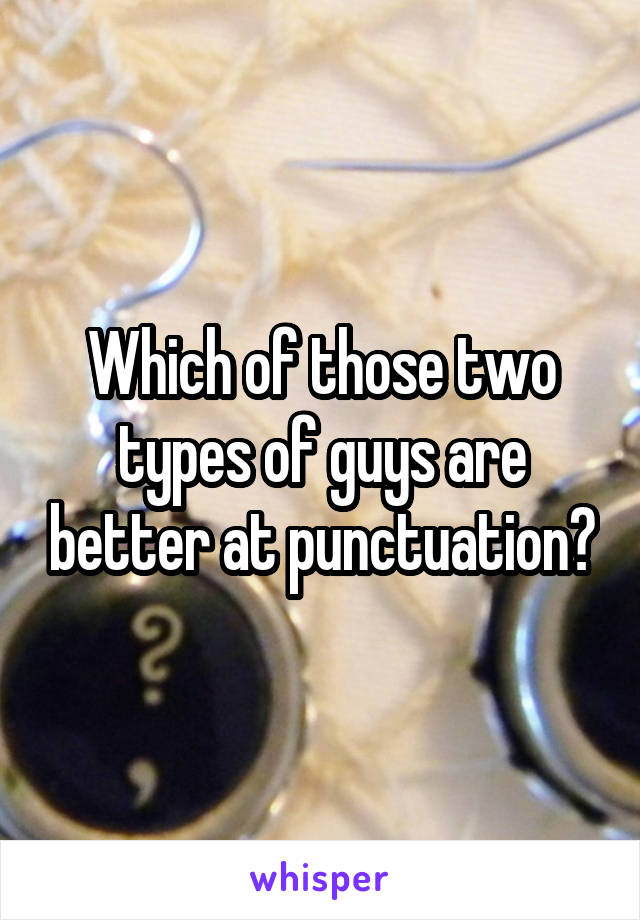 Which of those two types of guys are better at punctuation?
