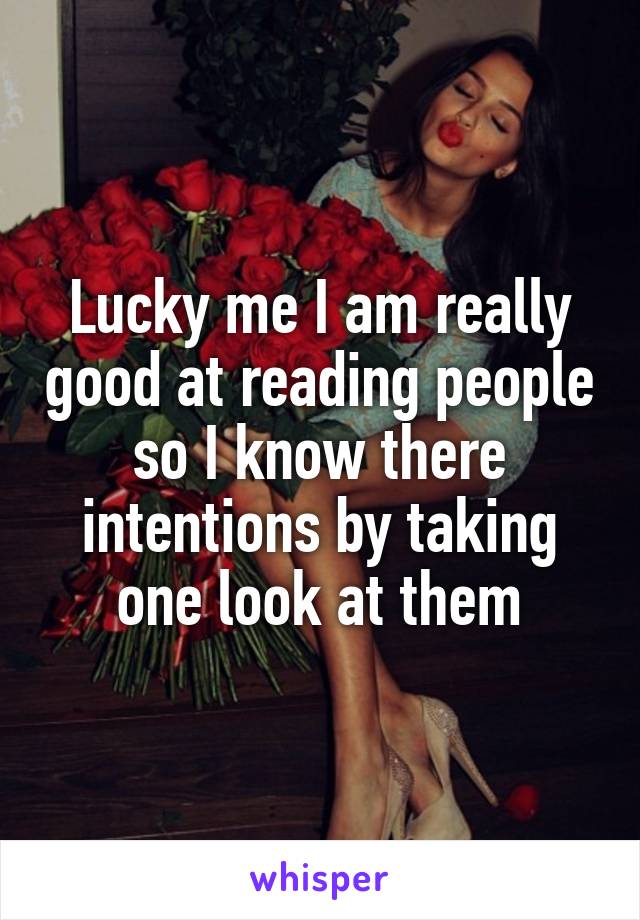 Lucky me I am really good at reading people so I know there intentions by taking one look at them
