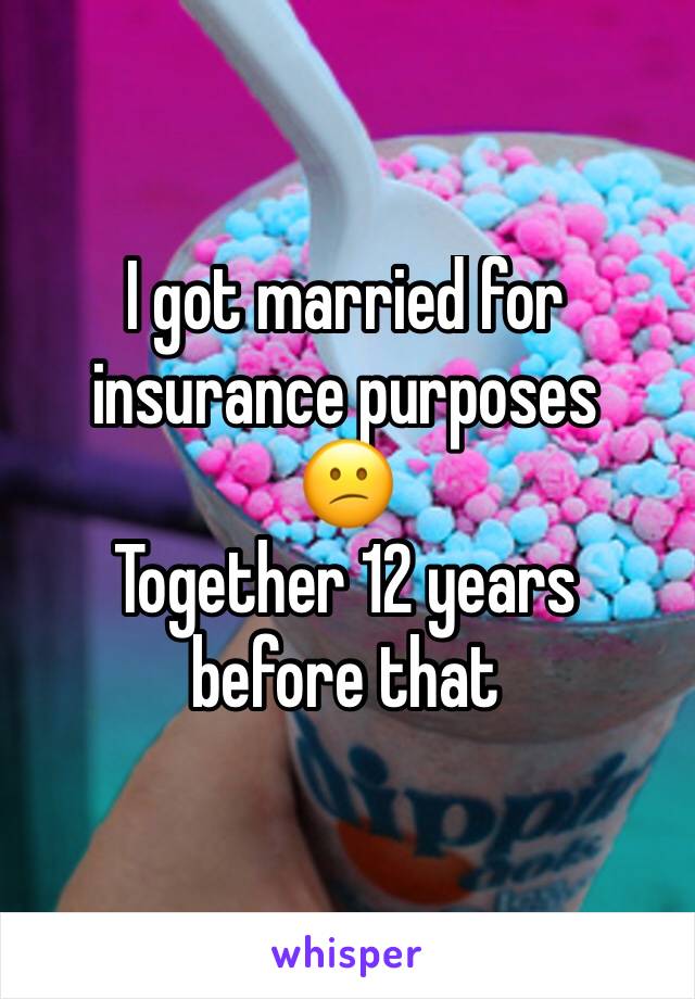 I got married for insurance purposes 
😕
Together 12 years before that
