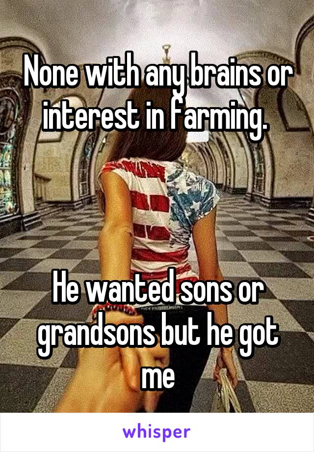 None with any brains or interest in farming. 



He wanted sons or grandsons but he got me