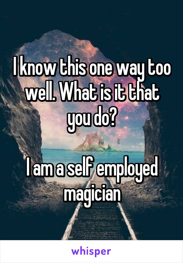 I know this one way too well. What is it that you do?

I am a self employed magician