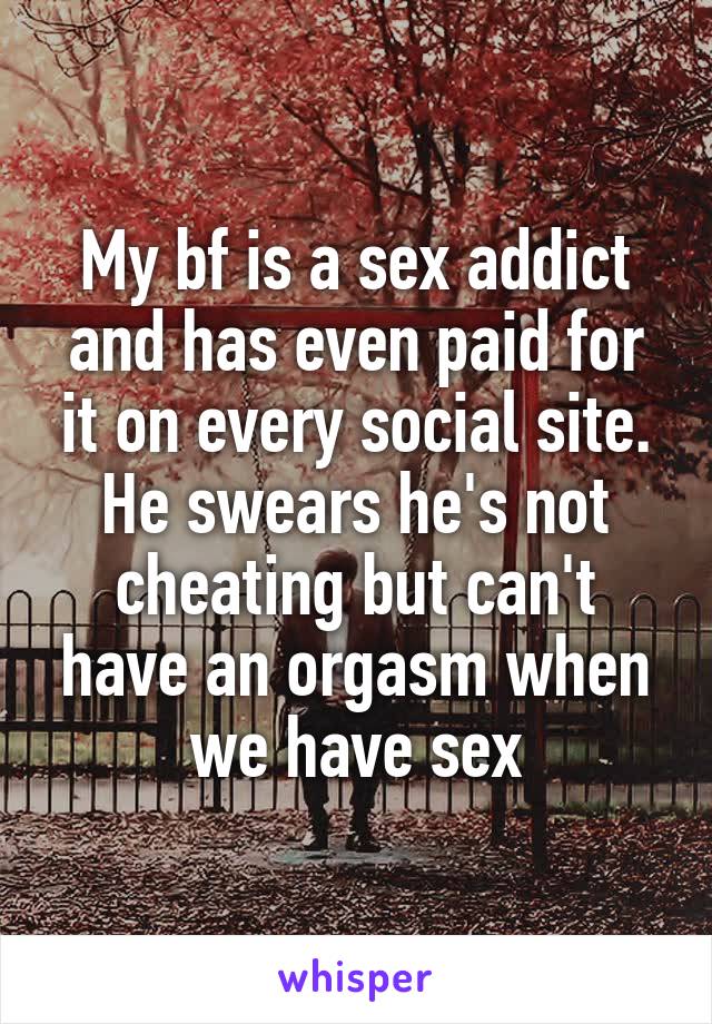 My bf is a sex addict and has even paid for it on every social site. He swears he's not cheating but can't have an orgasm when we have sex