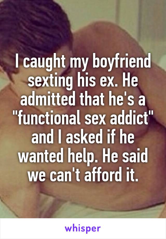 I caught my boyfriend sexting his ex. He admitted that he's a "functional sex addict" and I asked if he wanted help. He said we can't afford it.