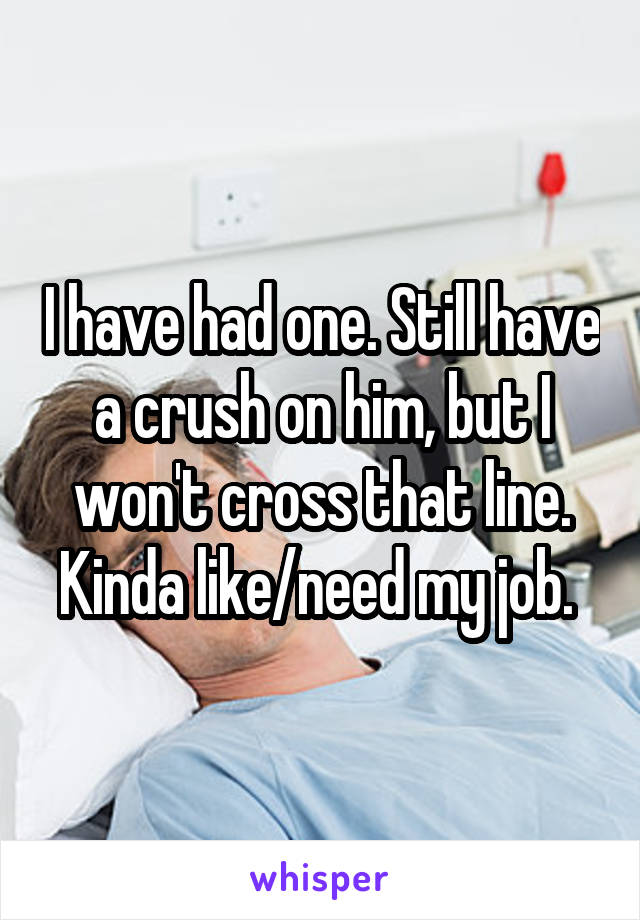 I have had one. Still have a crush on him, but I won't cross that line. Kinda like/need my job. 