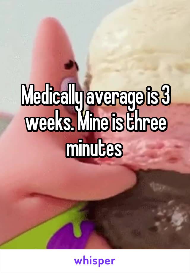 Medically average is 3 weeks. Mine is three minutes 
