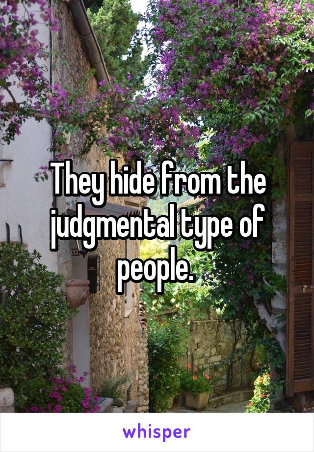 They hide from the judgmental type of people. 