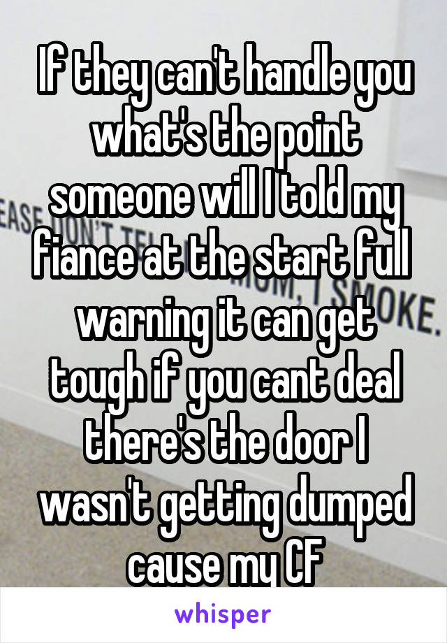 If they can't handle you what's the point someone will I told my fiance at the start full  warning it can get tough if you cant deal there's the door I wasn't getting dumped cause my CF