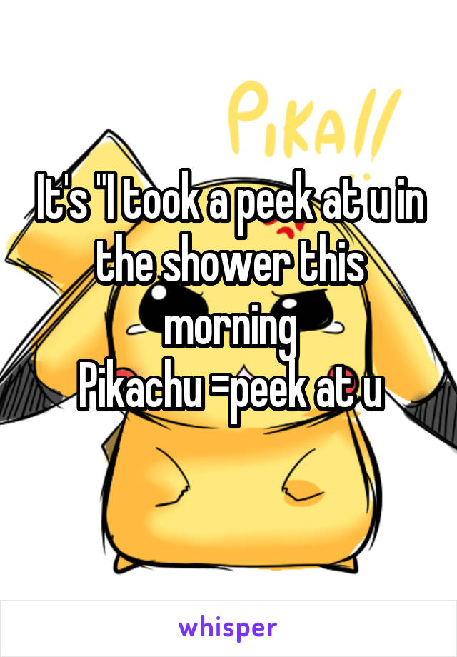 It's "I took a peek at u in the shower this morning
Pikachu =peek at u
