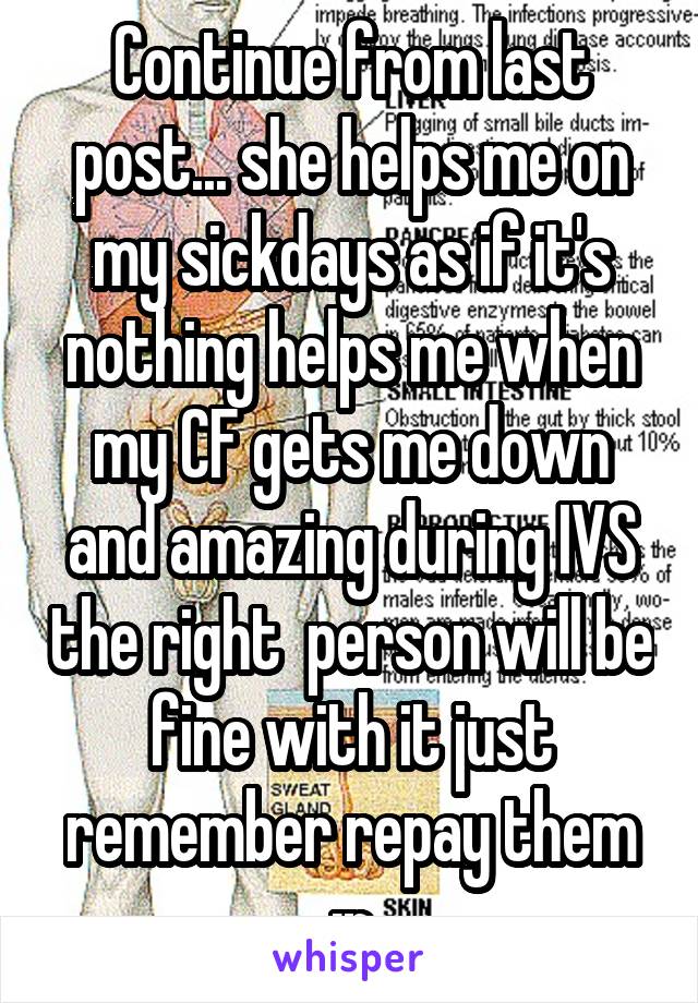 Continue from last post... she helps me on my sickdays as if it's nothing helps me when my CF gets me down and amazing during IVS the right  person will be fine with it just remember repay them :p