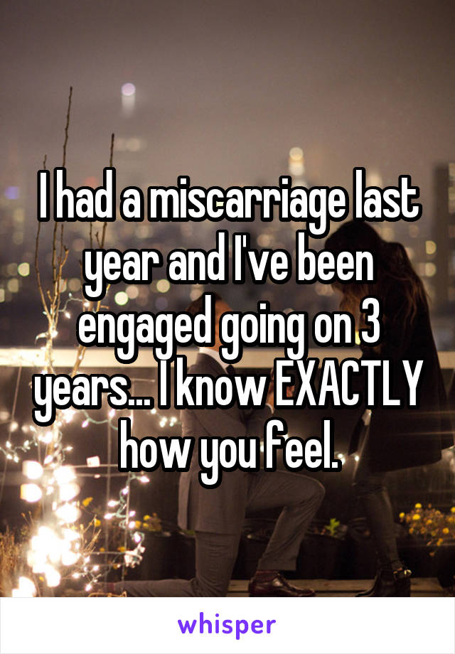 I had a miscarriage last year and I've been engaged going on 3 years... I know EXACTLY how you feel.