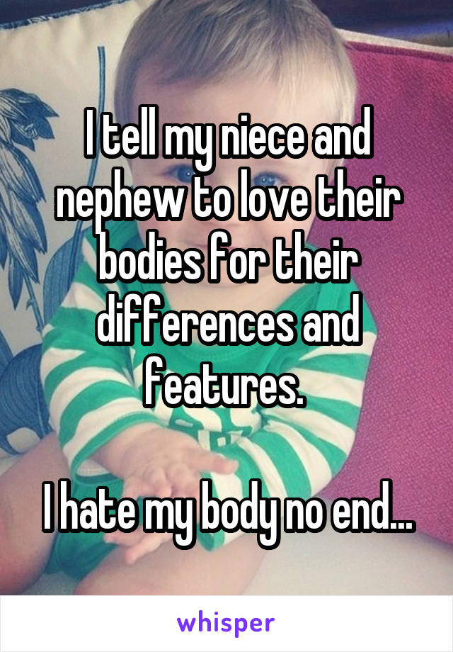 I tell my niece and nephew to love their bodies for their differences and features. 

I hate my body no end...