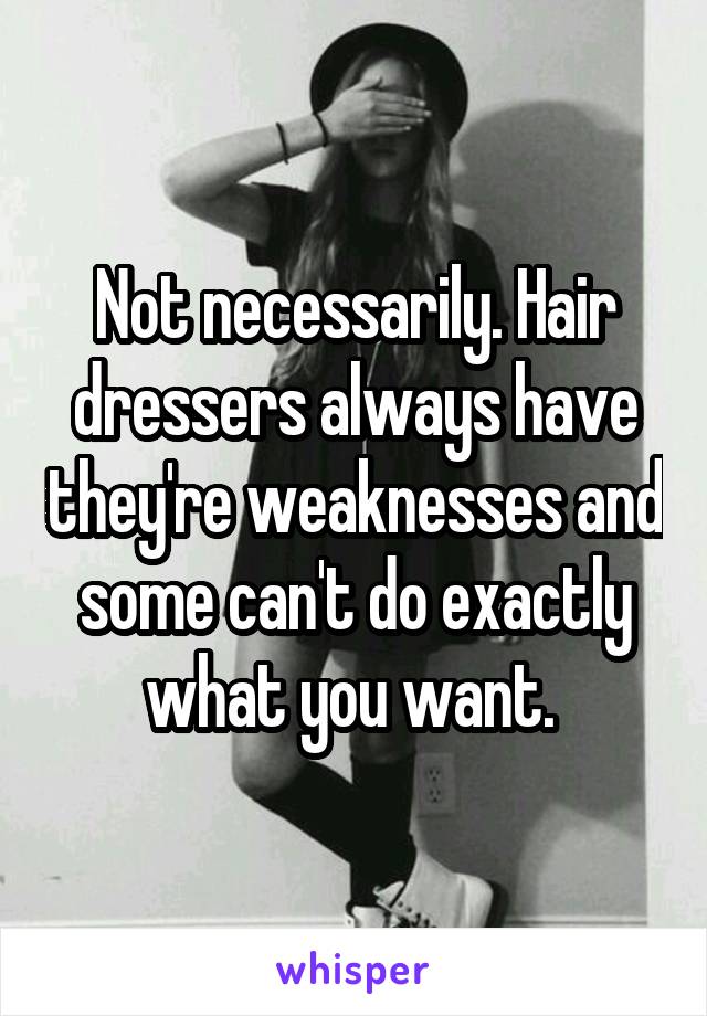 Not necessarily. Hair dressers always have they're weaknesses and some can't do exactly what you want. 