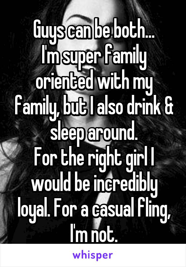 Guys can be both...
I'm super family oriented with my family, but I also drink & sleep around.
For the right girl I would be incredibly loyal. For a casual fling, I'm not.