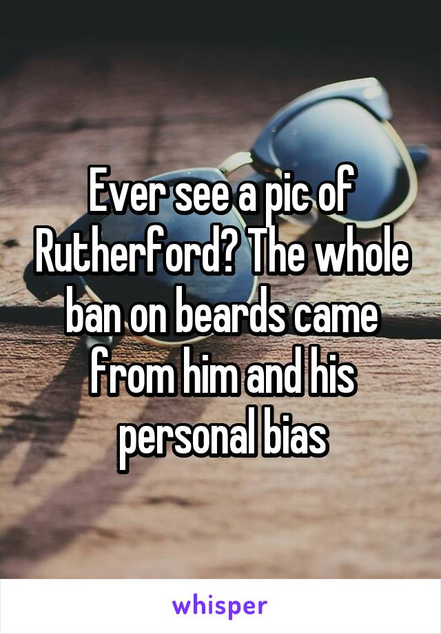 Ever see a pic of Rutherford? The whole ban on beards came from him and his personal bias