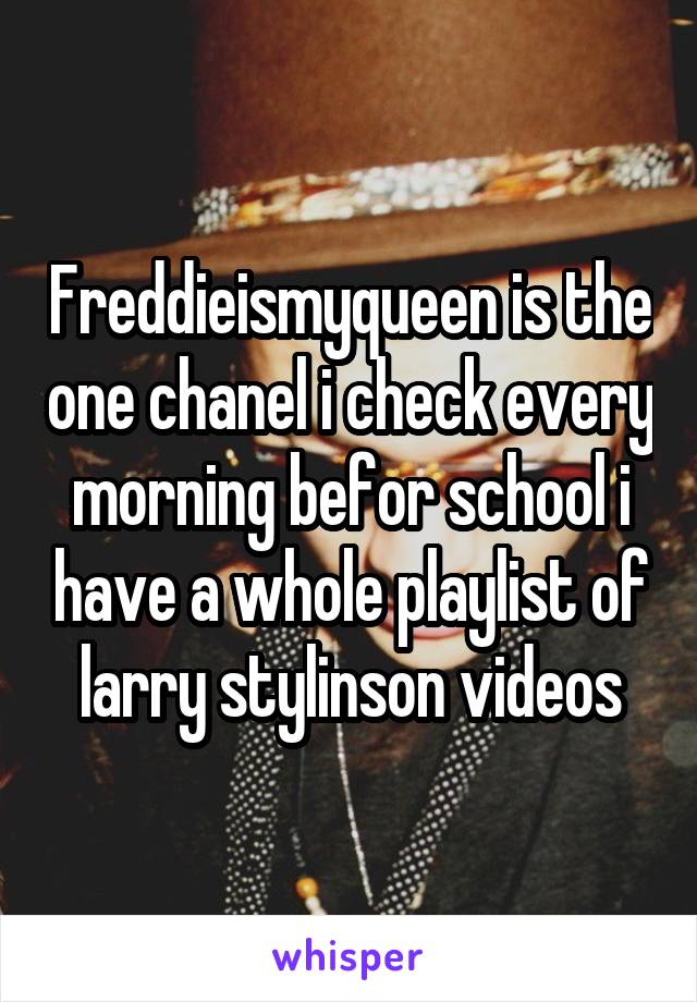 Freddieismyqueen is the one chanel i check every morning befor school i have a whole playlist of larry stylinson videos