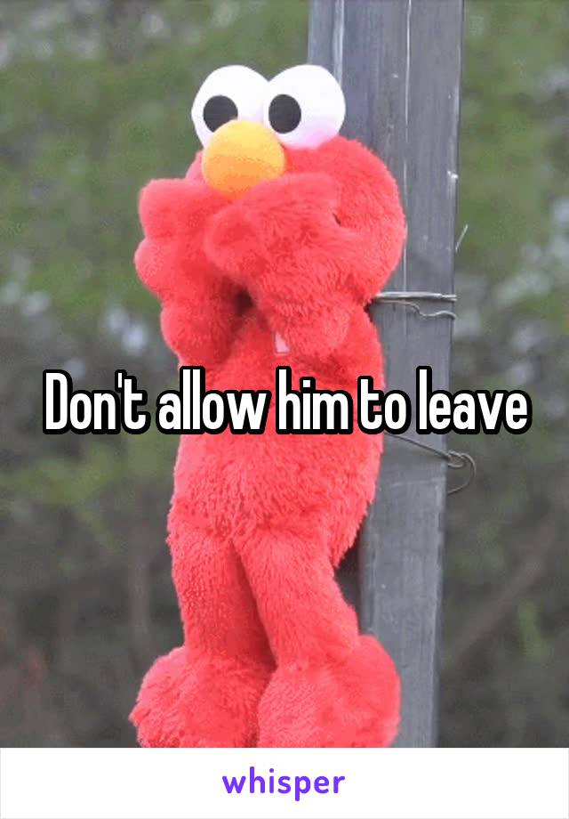 Don't allow him to leave