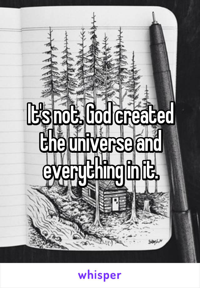 It's not. God created the universe and everything in it.