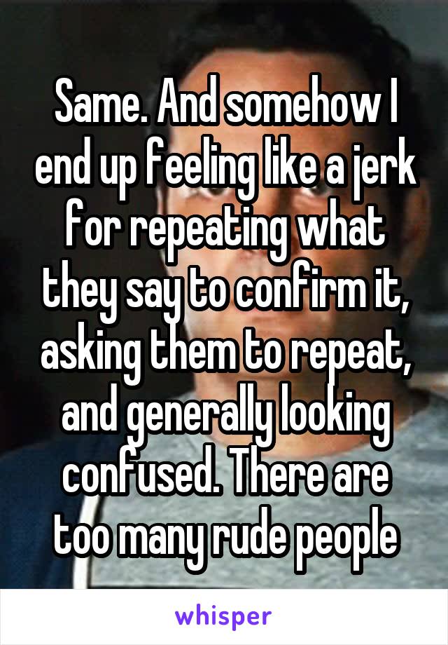 Same. And somehow I end up feeling like a jerk for repeating what they say to confirm it, asking them to repeat, and generally looking confused. There are too many rude people