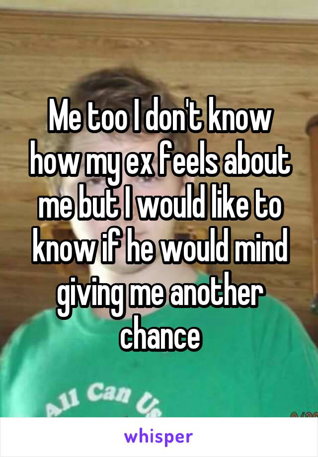 Me too I don't know how my ex feels about me but I would like to know if he would mind giving me another chance