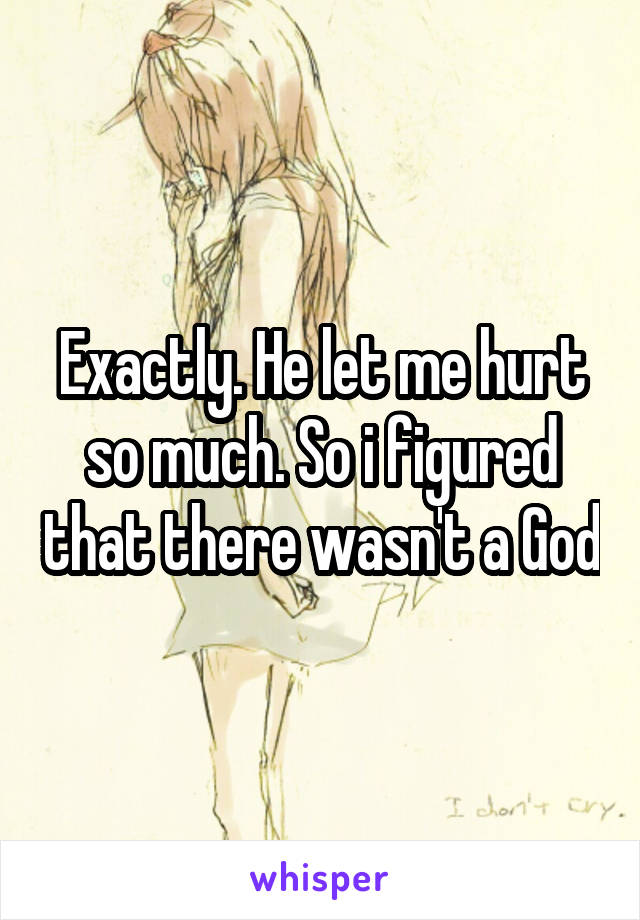 Exactly. He let me hurt so much. So i figured that there wasn't a God