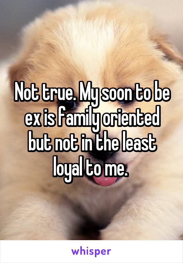 Not true. My soon to be ex is family oriented but not in the least loyal to me. 