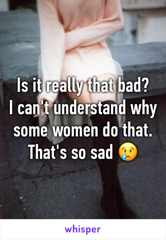 Is it really that bad?
I can't understand why some women do that.
That's so sad 😢