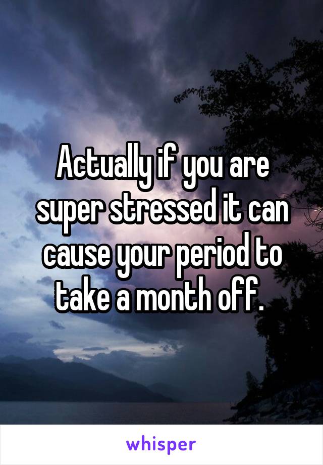 Actually if you are super stressed it can cause your period to take a month off. 