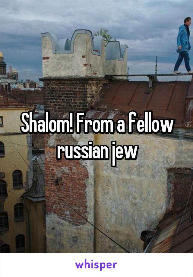 Shalom! From a fellow russian jew