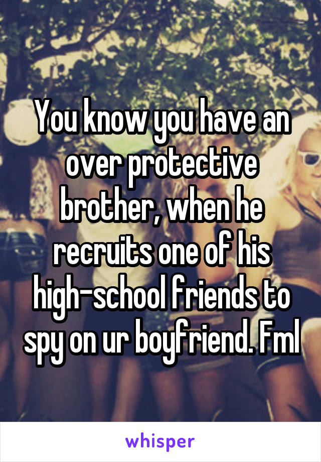 You know you have an over protective brother, when he recruits one of his high-school friends to spy on ur boyfriend. Fml