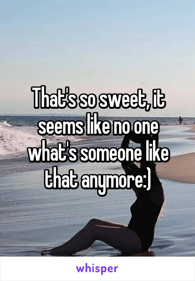 That's so sweet, it seems like no one what's someone like that anymore:)