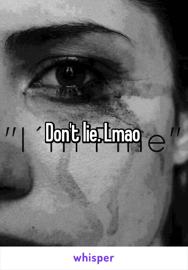 Don't lie. Lmao 