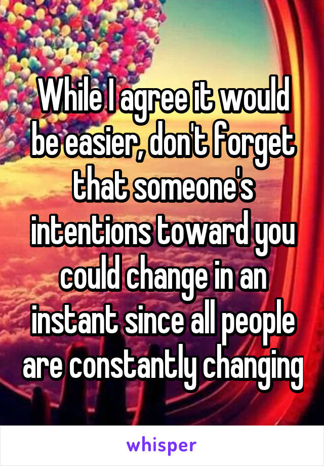 While I agree it would be easier, don't forget that someone's intentions toward you could change in an instant since all people are constantly changing