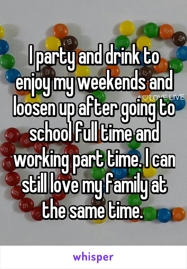 I party and drink to enjoy my weekends and loosen up after going to school full time and working part time. I can still love my family at the same time. 