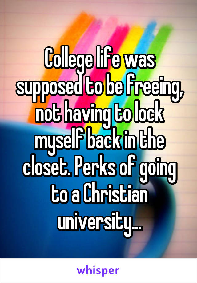 College life was supposed to be freeing, not having to lock myself back in the closet. Perks of going to a Christian university...