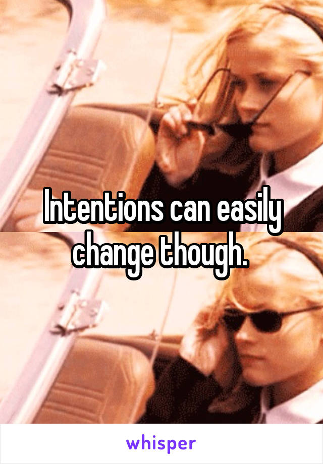 Intentions can easily change though. 