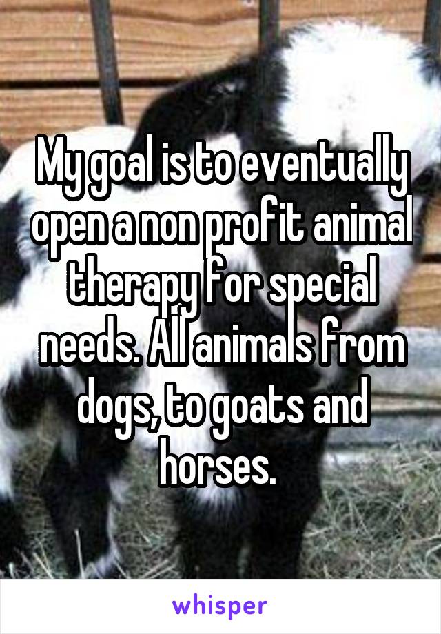 My goal is to eventually open a non profit animal therapy for special needs. All animals from dogs, to goats and horses. 