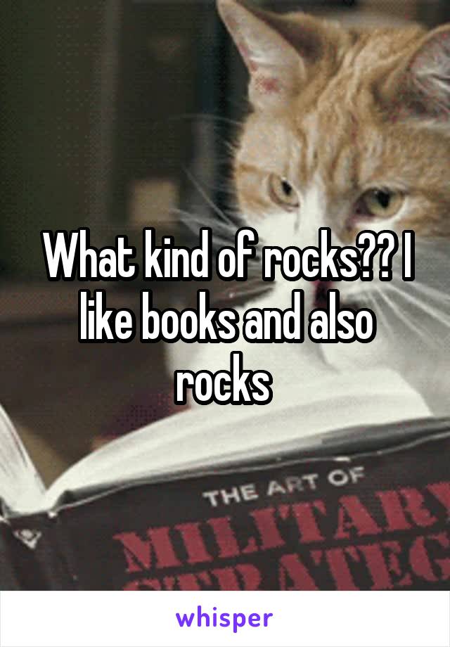 What kind of rocks?? I like books and also rocks 