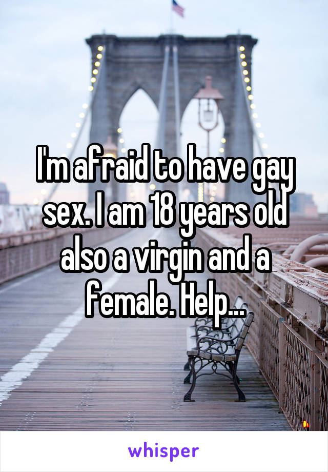 I'm afraid to have gay sex. I am 18 years old also a virgin and a female. Help...