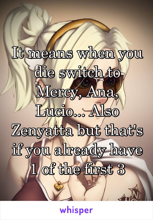 It means when you die switch to Mercy, Ana, Lucio... Also Zenyatta but that's if you already have 1 of the first 3