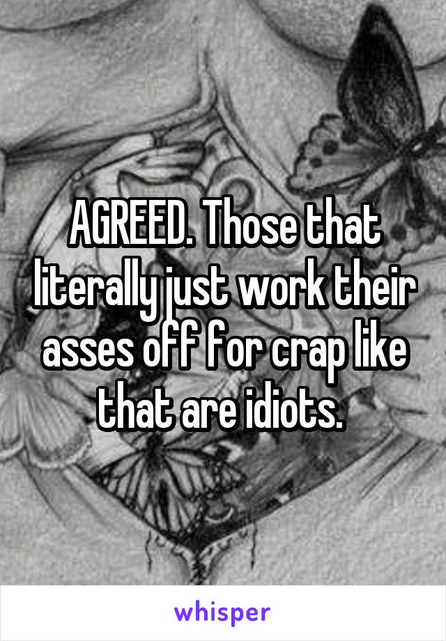 AGREED. Those that literally just work their asses off for crap like that are idiots. 