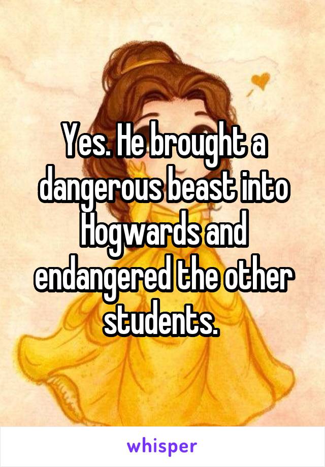 Yes. He brought a dangerous beast into Hogwards and endangered the other students. 