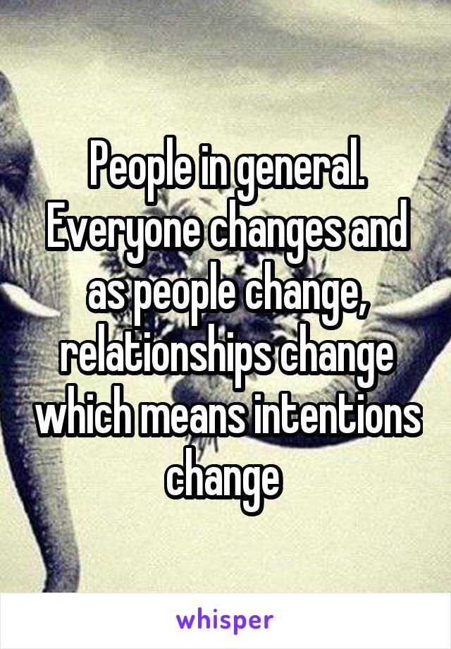 People in general. Everyone changes and as people change, relationships change which means intentions change 