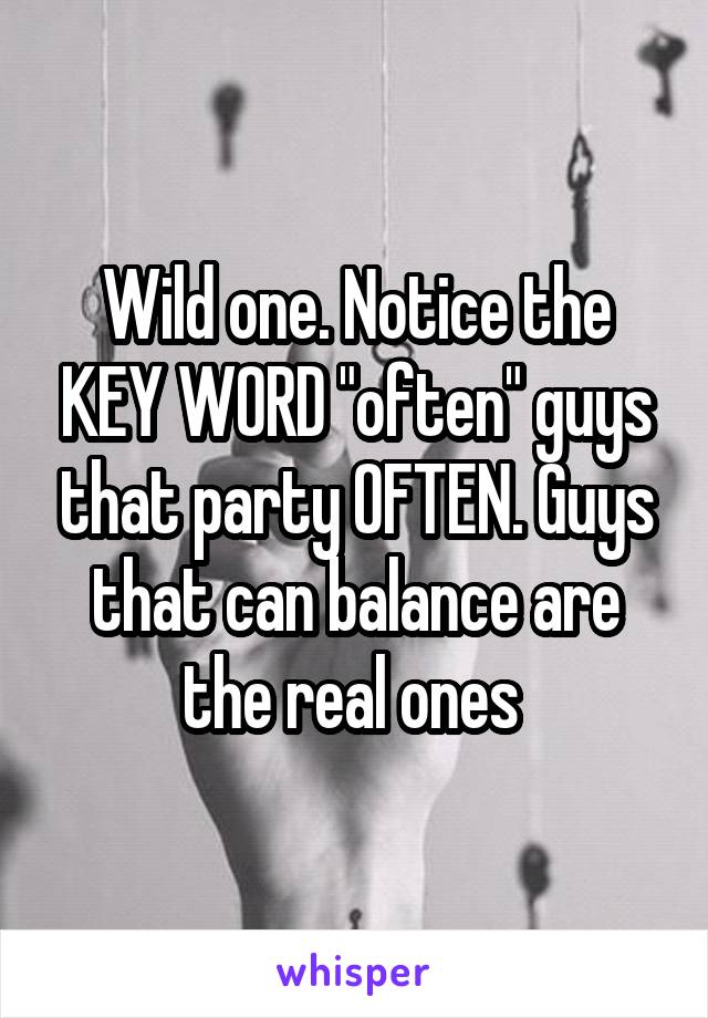 Wild one. Notice the KEY WORD "often" guys that party OFTEN. Guys that can balance are the real ones 