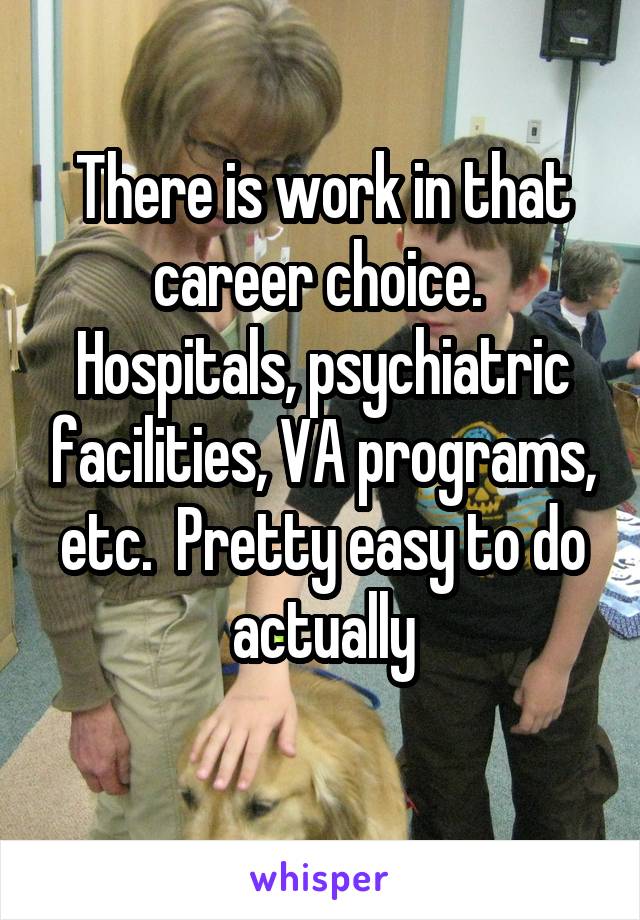 There is work in that career choice.  Hospitals, psychiatric facilities, VA programs, etc.  Pretty easy to do actually
