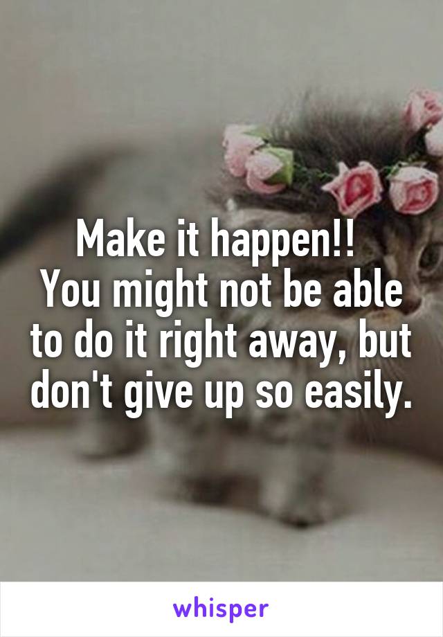 Make it happen!! 
You might not be able to do it right away, but don't give up so easily.