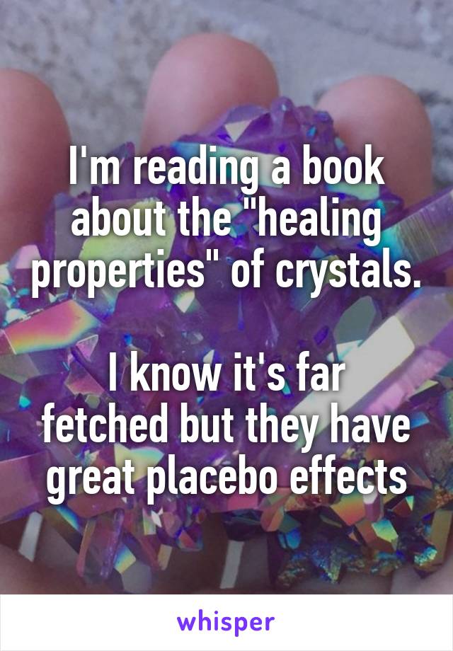 I'm reading a book about the "healing properties" of crystals. 
I know it's far fetched but they have great placebo effects