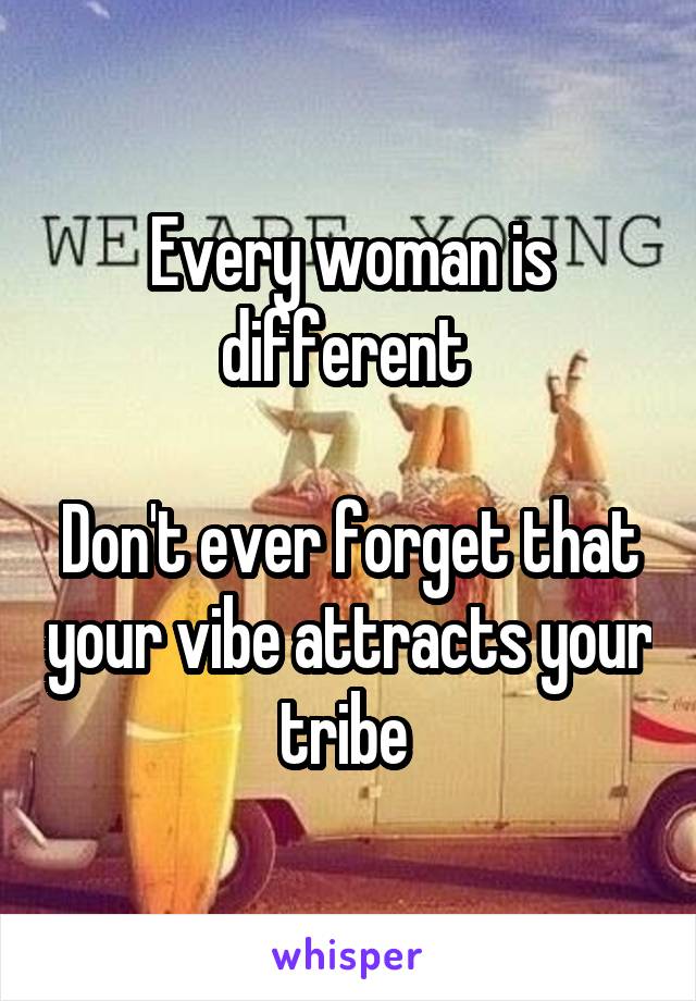 Every woman is different 

Don't ever forget that your vibe attracts your tribe 