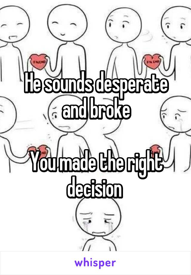 He sounds desperate and broke

You made the right decision 