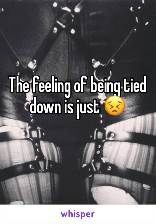 The feeling of being tied down is just 😣