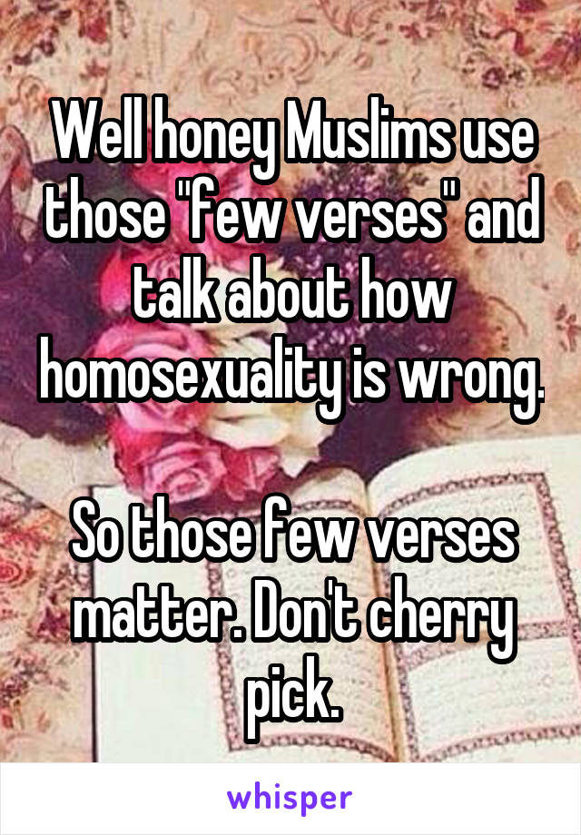 Well honey Muslims use those "few verses" and talk about how homosexuality is wrong. 
So those few verses matter. Don't cherry pick.